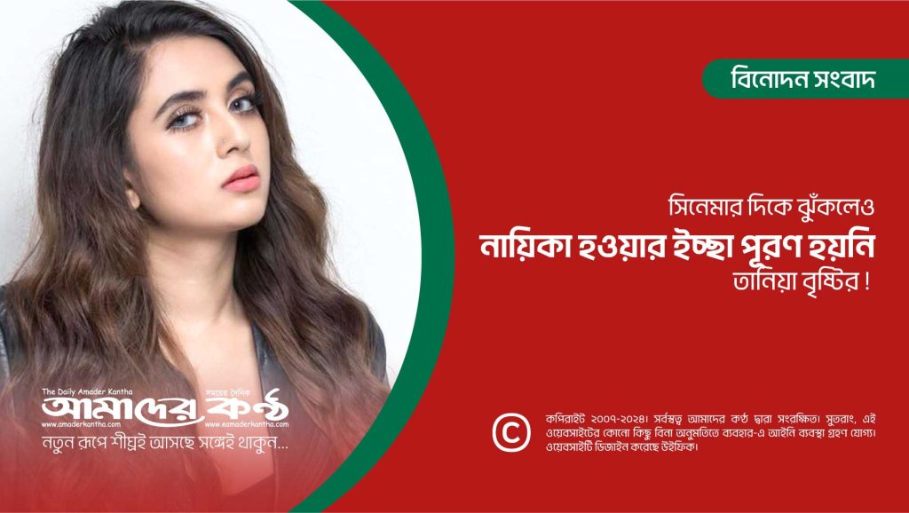 সিনেমার দিকে ঝুঁকলেও, নায়িকা হওয়ার ইচ্ছা পূরণ হয়নি তানিয়া বৃষ্টির !