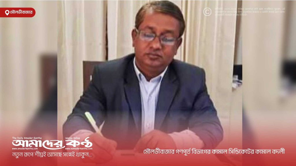 মৌলভীবাজার গণপূর্ত বিভাগের কামাল সিন্ডিকেটের কামাল বদলী 